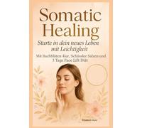 Somatic Healing Starte in dein neues Leben mit Leichtigkeit Mit Bachblüten Kur, Schüssler Salze und 3 Tage Face Lift Diät: Elisabeth Auer