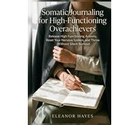 Somatic Journaling for High-Functioning Overachievers: Release High Functioning Anxiety, Reset Your Nervous System, and Thrive Without Silent Burnout