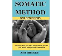 SOMATIC METHOD FOR BEGINNERS: Reconnect With Your Body, Release Stress, and Heal From Within Through Somatic Awareness