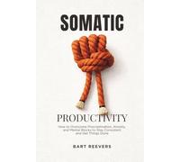 Somatic Productivity: How to Overcome Procrastination, Anxiety, and Mental Blocks to Stay Consistent and Get Things Done