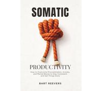 Somatic Productivity: How to Overcome Procrastination, Anxiety, and Mental Blocks to Stay Consistent and Get Things Done