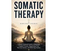 Somatic Therapy: A Body-Centered Guide to Releasing Trapped Trauma, Regulating Your Nervous System, and Relieving Anxiety