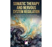 SOMATIC THERAPY AND NERVOUS SYSTEM REGULATION: The Complete 28-Day Plan to Release Trauma, Reset the Vagus Nerve, and Turn Off Anxiety for Good