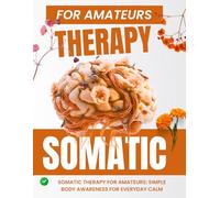 Somatic Therapy for Amateurs: Simple Body Awareness for Everyday Calm