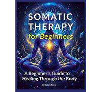 Somatic Therapy for Beginners: A Beginner's Guide to Healing Through the Body