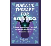 SOMATIC THERAPY FOR BEGINNERS: Practical Approaches to Emotional Wellness and Recovering from Traumatic Stress