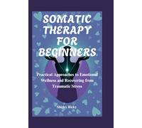 SOMATIC THERAPY FOR BEGINNERS: Practical Approaches to Emotional Wellness and Recovering from Traumatic Stress
