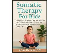 Somatic Therapy For Kids: How Parents, Therapists, and Teachers Can Help Children Heal Anxiety, Trauma, and Stress Through Body Awareness and Connection