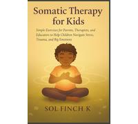 Somatic Therapy for Kids: Simple Exercises for Parents, Therapists, and Educators to Help Children Navigate Stress, Trauma, and Big Emotion