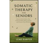 Somatic Therapy For Seniors: Discover Daily Habits That Calm The Mind, Reduce Fatigue And Promote Deep Wellbeing