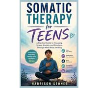 Somatic Therapy for Teens: A Practical Guide to Managing Stress, Anxiety, and Emotions Through Mind-Body Healing