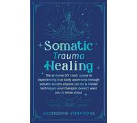 Somatic Trauma Healing: The At-Home DIY Crash Course in Experiencing True Body Awareness Through Somatic Secrets Anyone Can Do & Insider Techniques Your Therapist Doesn’t Want You to Know About