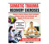 SOMATIC TRAUMA RECOVERY EXERCISES: Beginner’s Book for Women: Gentle Techniques to Reduce Anxiety, Heal Emotionally, and Regulate the Nervous System