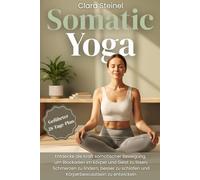 Somatic Yoga: Entdecke die Kraft Somatischer Bewegung, um Blockaden im Körper und Geist zu lösen, Schmerzen zu lindern, Besser zu Schlafen und Körperbewusstsein zu Entwickeln