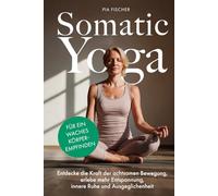 Somatic Yoga für ein waches Körperempfinden: Entdecke die Kraft der achtsamen Bewegung, erlebe mehr Entspannung, innere Ruhe und Ausgeglichenheit