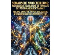 Somatische Narbenbildung: Neurologische Resilienz und die Topografie des psychologischen Traumas: Heilung, Empathie, und die biologische Neukalibrierung des Nervensystems