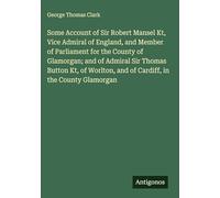 Some Account of Sir Robert Mansel Kt, Vice Admiral of England, and Member of Parliament for the County of Glamorgan; and of Admiral Sir Thomas Button ... and of Cardiff, in the County Glamorgan