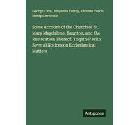 Some Account of the Church of St. Mary Magdalene, Taunton, and the Restoration Thereof: Together with Several Notices on Ecclesiastical Matters
