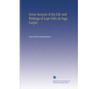 Some Account of the Life and Writings of Lope Felix de Vega Carpio.