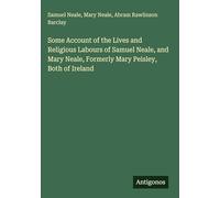 Some Account of the Lives and Religious Labours of Samuel Neale, and Mary Neale, Formerly Mary Peisley, Both of Ireland