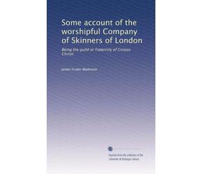 Some account of the worshipful Company of Skinners of London: Being the guild or fraternity of Corpus Christi