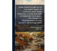Some Particulars as to the Early Maps of London, and More Especially as to the map Attributed to R. Agas, etc. From the Proceedings of the Society of Antiquaries