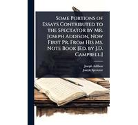 Some Portions of Essays Contributed to the Spectator by Mr. Joseph Addison, Now First Pr. From His Ms. Note Book [Ed. by J.D. Campbell.]