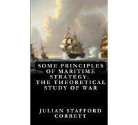 Some Principles of Maritime Strategy: The Theoretical Study of War-Its Use and Limitations : Original Edition
