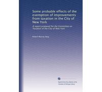 Some probable effects of the exemption of improvements from taxation in the City of New York: A report prepared for the Committee on Taxation of the City of New York