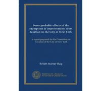 Some probable effects of the exemption of improvements from taxation in the City of New York: a report prepared for the Committee on Taxation of the City of New York