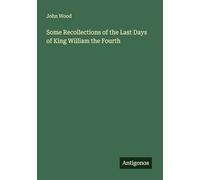 Some Recollections of the Last Days of King William the Fourth