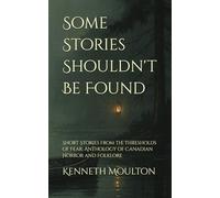 Some Stories Shouldn't Be Found: Short Stories from the Thresholds of Fear: Anthology of Canadian Horror and Folklore: 8 (The Haunting North)