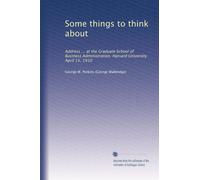 Some things to think about: Address ... at the Graduate School of Business Administration, Harvard University. April 15, 1910