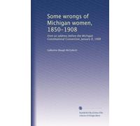 Some wrongs of Michigan women, 1850-1908: from an address before the Michigan Constitutional Convention, January 8, 1908