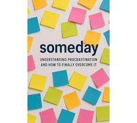 someday: Understanding Procrastination and How to Finally Overcome It