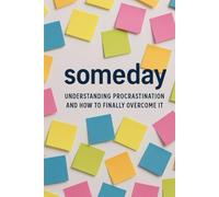 someday: Understanding Procrastination and How to Finally Overcome It