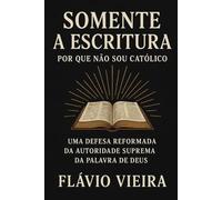 Somente a Escritura: Por Que Não Sou Católico - Uma Defesa Reformada da Autoridade Suprema da Palavra de Deus (Biografias de Homens de Fé, Comentários Teológicos, Resenhas Bíblicas)