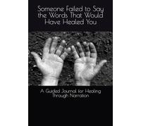 Someone Failed to Say the Words That Would Have Healed You: A Guided Journal for Healing Through Narration