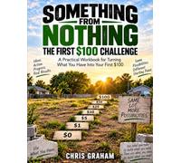 Something From Nothing: The First $100 Challenge: A Practical Workbook for Turning What You Have Into Your First $100