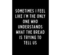 SOMETIMES I FEEL LIKE I’M THE ONLY ONE WHO UNDERSTANDS WHAT THE BREAD IS TRYING TO TELL US: A Funny Baker’s Notebook for Dough Lovers, Bread Makers & Sourdough Fans | 6 x 9 in | 102 Blank Lined Pages
