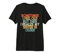 Sometimes I Feel Old but Then I Realize My Sister Is Older Camiseta Premium