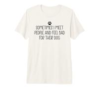 Sometimes I Meet People & Feel Bad for Their Dog Mom Dog Dad Camiseta Premium