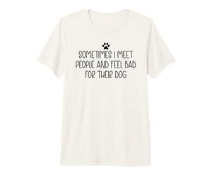 Sometimes I Meet People & Feel Bad for Their Dog Mom Dog Dad Camiseta Premium