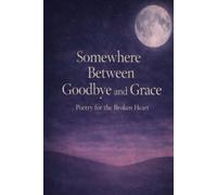 Somewhere Between Goodbye and Grace: Poetry for the Broken Heart