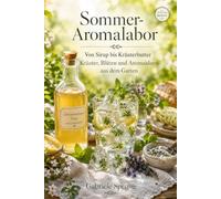 Sommer-Aromalabor: Von Sirup bis Kräuterbutter: Kräuter, Blüten und Aromaideen aus dem Garten