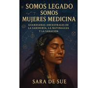 Somos Legado, Somos Mujeres Medicina: Guardianas Ancestrales de la Sabiduría, la Naturaleza y la Sanación (Mujer Origen - Sara De Sue)