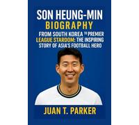 SON HEUNG-MIN BIOGRAPHY: From South Korea To Premier League Stardom: The Inspiring Story Of Asia’s Football Hero