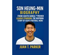 SON HEUNG-MIN BIOGRAPHY: From South Korea To Premier League Stardom: The Inspiring Story Of Asia’s Football Hero