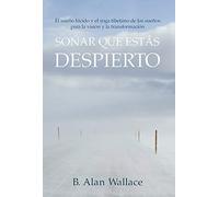Soñar que estás despierto. El sueño lúcido y el yoga tibetano de los sueños para la visión y la transformación | B. Alan Wallace