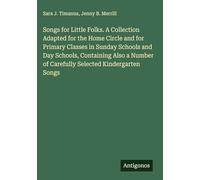 Songs for Little Folks. A Collection Adapted for the Home Circle and for Primary Classes in Sunday Schools and Day Schools, Containing Also a Number of Carefully Selected Kindergarten Songs